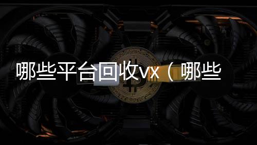 哪些平台回收vx高价回收vx秒结平台（哪些平台回收手机价格高一点）